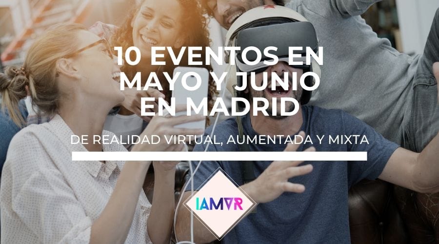 10 eventos sobre realidad virtual, aumentada o mixta en Madrid en mayo y junio de 2018